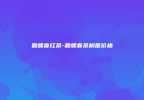 碧螺春红茶-碧螺春茶树苗价格