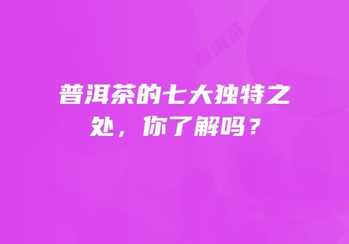 普洱茶的七大独特之处，你了解吗？