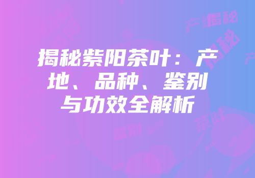 揭秘紫阳茶叶：产地、品种、鉴别与功效全解析