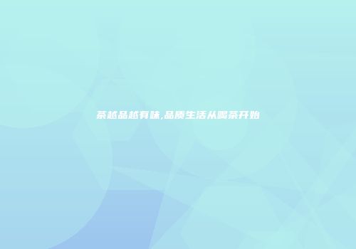 茶越品越有味,品质生活从喝茶开始