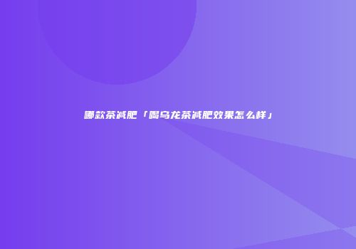 哪款茶减肥「喝乌龙茶减肥效果怎么样」