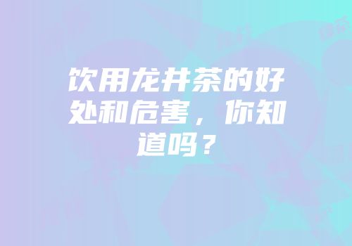 饮用龙井茶的好处和危害，你知道吗？