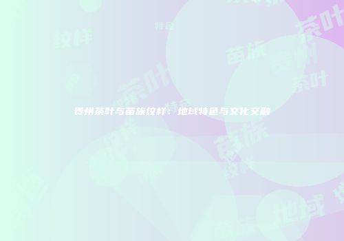 贵州茶叶与苗族纹样：地域特色与文化交融