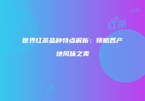 世界红茶品种特点解析：领略各产地风味之美