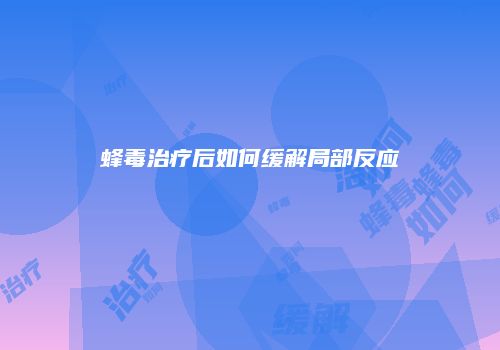 蜂毒治疗后如何缓解局部反应