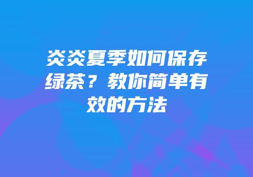 炎炎夏季如何保存绿茶？教你简单有效的方法