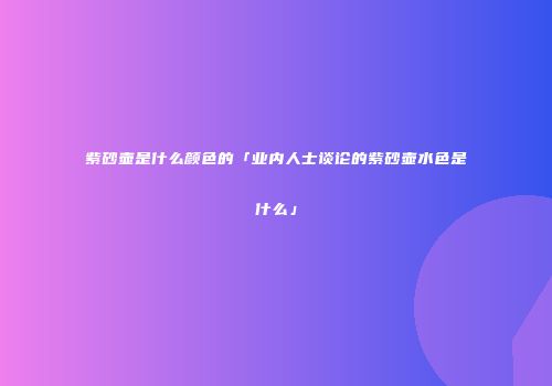 紫砂壶是什么颜色的「业内人士谈论的紫砂壶水色是什么」