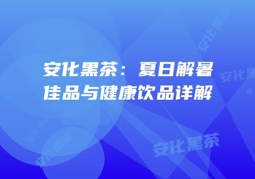 安化黑茶：夏日解暑佳品与健康饮品详解