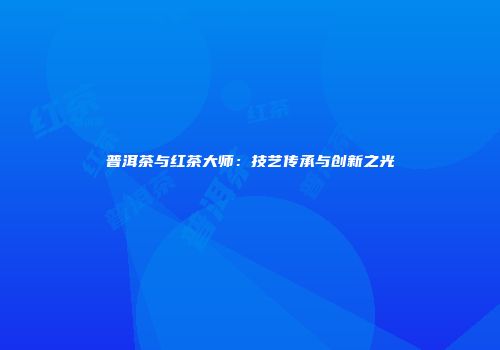 普洱茶与红茶大师：技艺传承与创新之光
