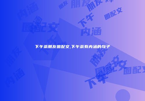 下午茶朋友圈配文,下午茶有内涵的句子