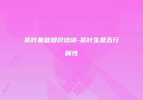 茶叶基础知识培训-茶叶生意五行属性