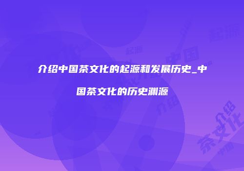 介绍中国茶文化的起源和发展历史_中国茶文化的历史渊源