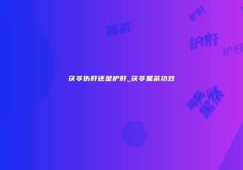 茯苓伤肝还是护肝_茯苓黑茶功效