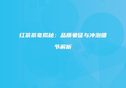 红茶茶毫揭秘：品质象征与冲泡细节解析