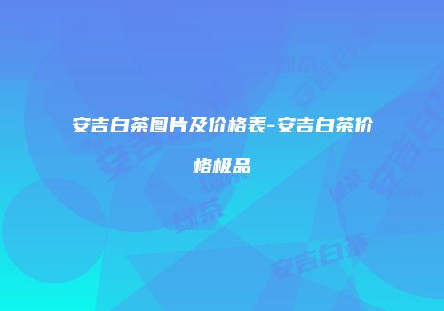 安吉白茶图片及价格表-安吉白茶价格极品