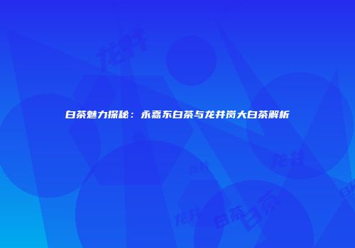 白茶魅力探秘：永嘉东白茶与龙井岗大白茶解析