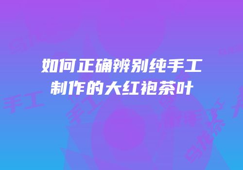 如何正确辨别纯手工制作的大红袍茶叶