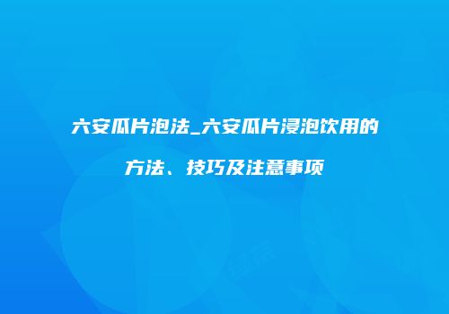 六安瓜片泡法_六安瓜片浸泡饮用的方法、技巧及注意事项