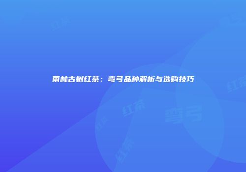 雨林古树红茶：弯弓品种解析与选购技巧