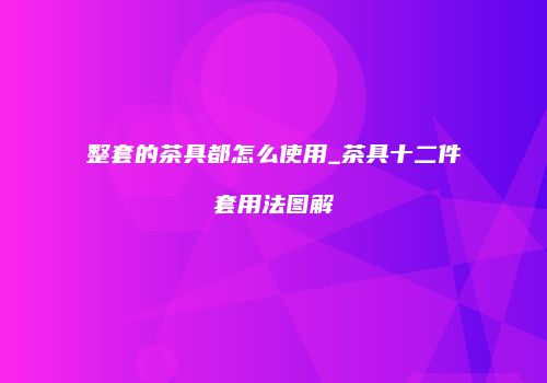 整套的茶具都怎么使用_茶具十二件套用法图解
