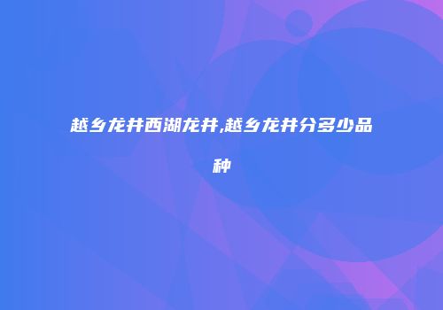 越乡龙井西湖龙井,越乡龙井分多少品种