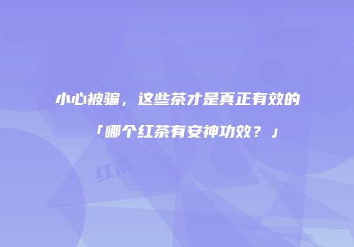 小心被骗，这些茶才是真正有效的「哪个红茶有安神功效？」