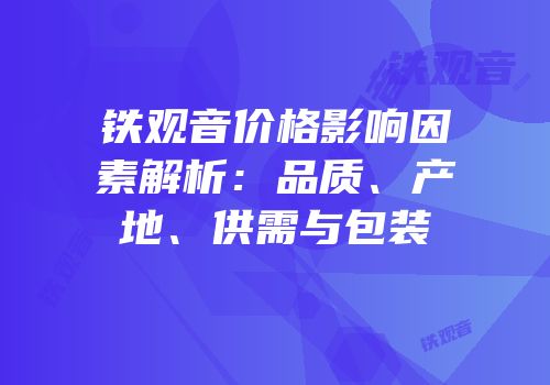 铁观音价格影响因素解析：品质、产地、供需与包装