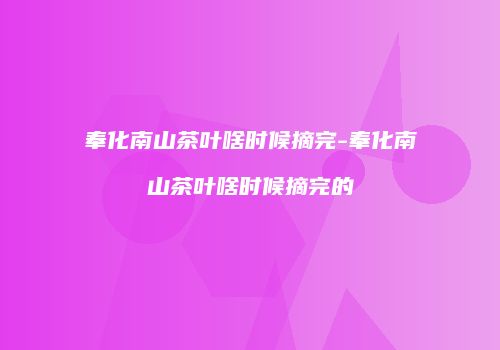 奉化南山茶叶啥时候摘完-奉化南山茶叶啥时候摘完的