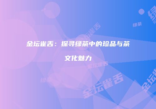 金坛雀舌：探寻绿茶中的珍品与茶文化魅力