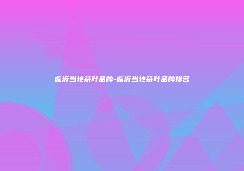 临沂当地茶叶品牌-临沂当地茶叶品牌排名