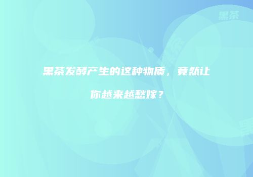 黑茶发酵产生的这种物质，竟然让你越来越愁嫁？