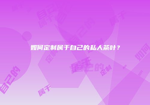 如何定制属于自己的私人茶叶？