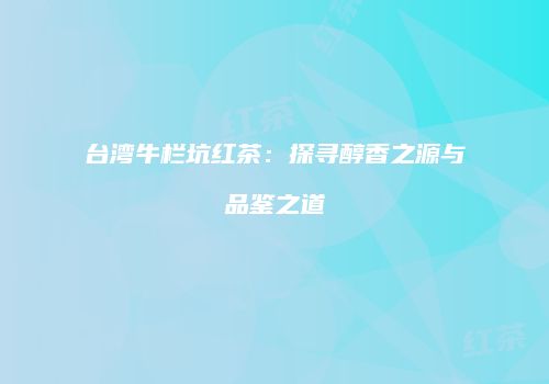 台湾牛栏坑红茶：探寻醇香之源与品鉴之道
