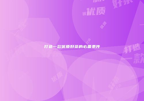 打造一款优质好茶的必备条件