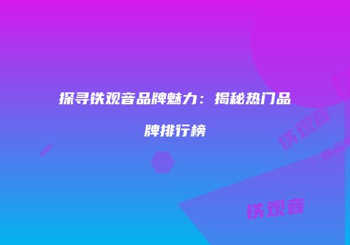 探寻铁观音品牌魅力：揭秘热门品牌排行榜