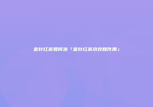 金针红茶如何泡「金针红茶功效和作用」