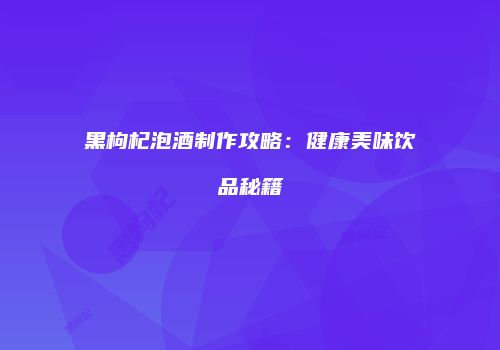 黑枸杞泡酒制作攻略：健康美味饮品秘籍