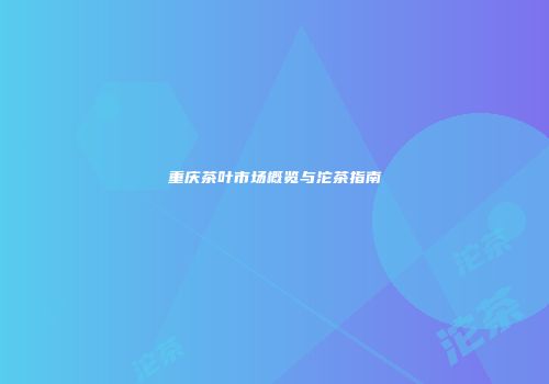 重庆茶叶市场概览与沱茶指南