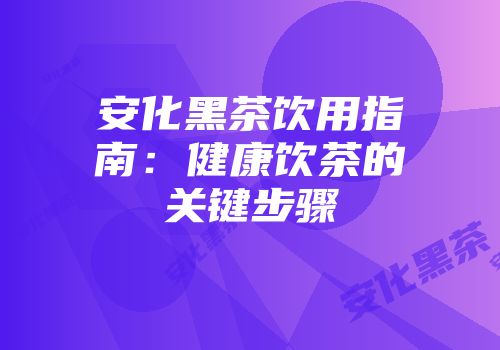 安化黑茶饮用指南：健康饮茶的关键步骤