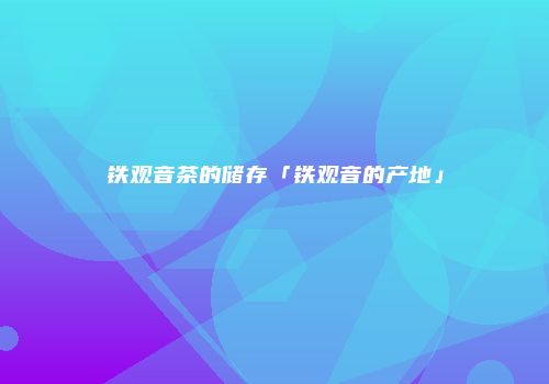 铁观音茶的储存「铁观音的产地」