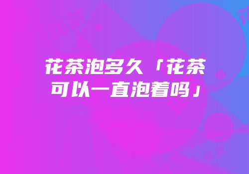 花茶泡多久「花茶可以一直泡着吗」