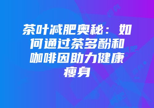 茶叶减肥奥秘：如何通过茶多酚和咖啡因助力健康瘦身