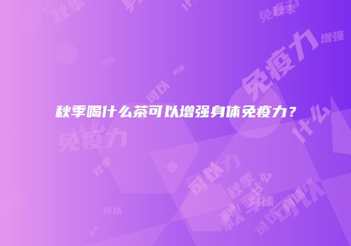 秋季喝什么茶可以增强身体免疫力？