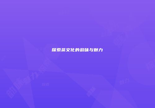 探索茶文化的韵味与魅力