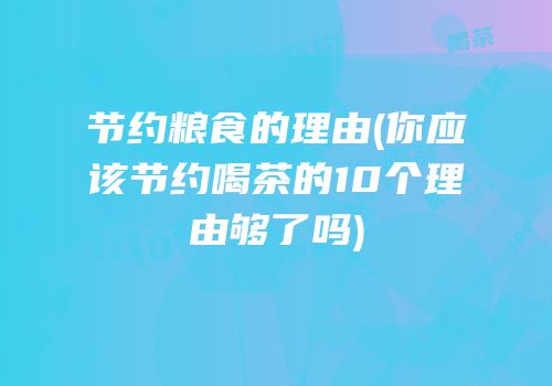 节约粮食的理由(你应该节约喝茶的10个理由够了吗)