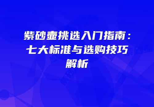 紫砂壶挑选入门指南：七大标准与选购技巧解析
