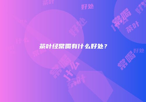 茶叶经常喝有什么好处？