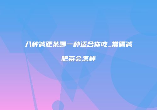 八种减肥茶哪一种适合你吃_常喝减肥茶会怎样