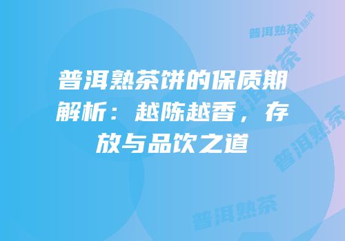 普洱熟茶饼的保质期解析：越陈越香，存放与品饮之道