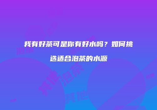 我有好茶可是你有好水吗？如何挑选适合泡茶的水源